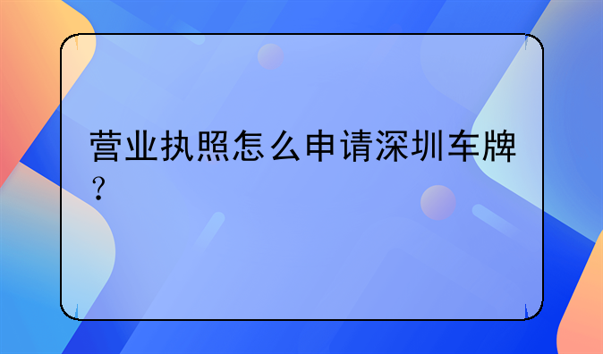 营业执照怎么申请深圳车牌？