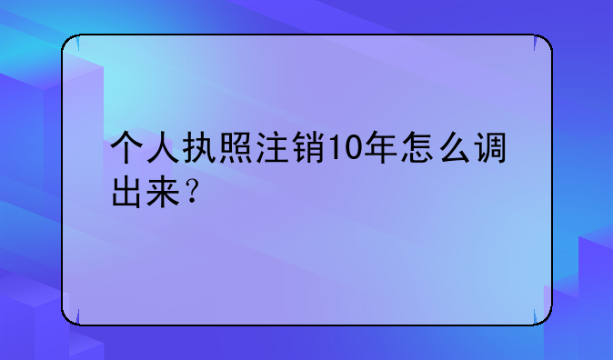 个人执照注销10年怎么调出来？