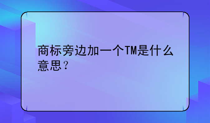 商标旁边加一个TM是什么意思？