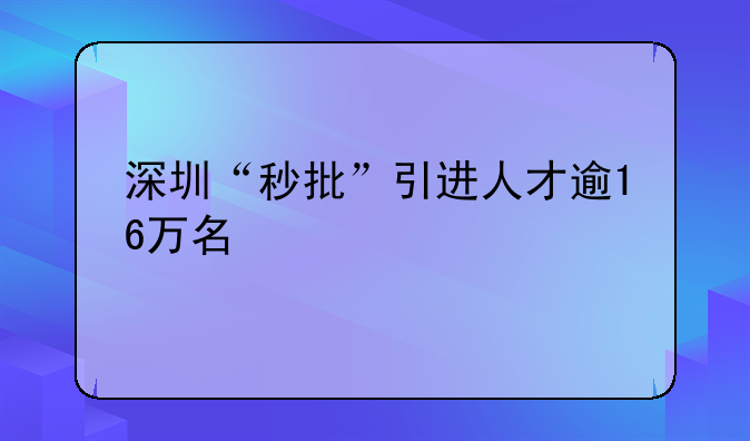 深圳“秒批”引进人才逾16万名