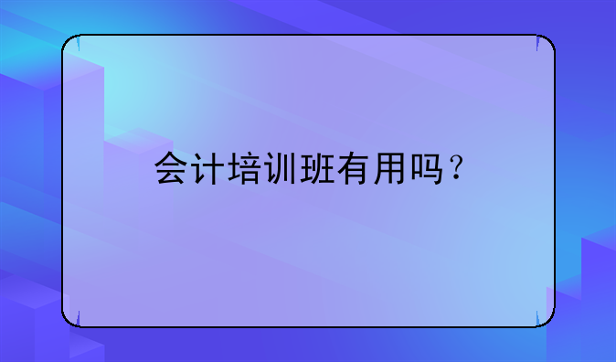 会计培训班有用吗？