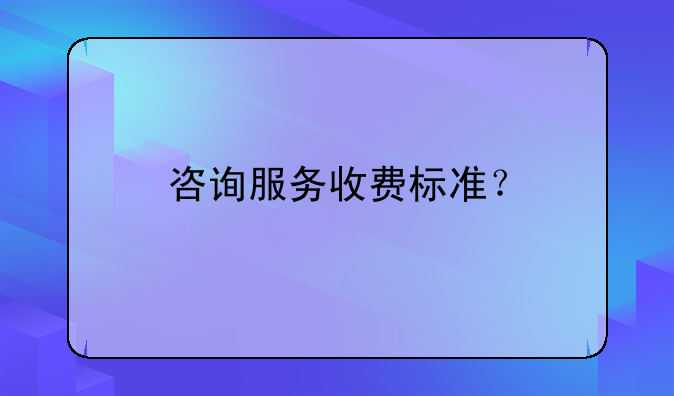 咨询服务收费标准？