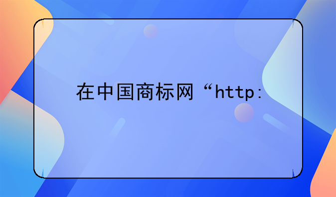 在中国商标网“http:&#47;&#47;sbj.saic.gov.cn&#47; ”查询商标怎么进入?