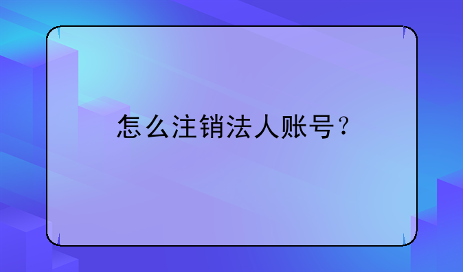 怎么注销法人账号？