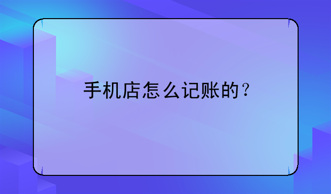 手机店怎么记账的？