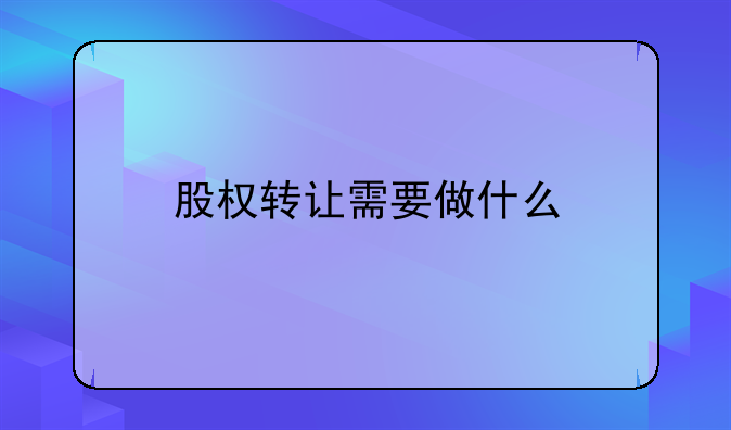 股权转让需要做什么