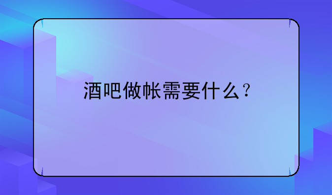 酒吧做帐需要什么？