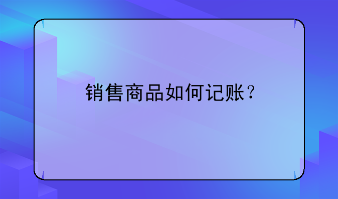 销售商品如何记账？