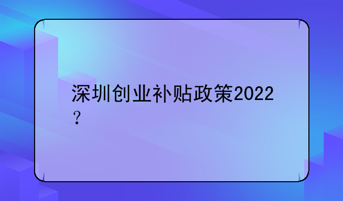 深圳创业补贴政策2022？