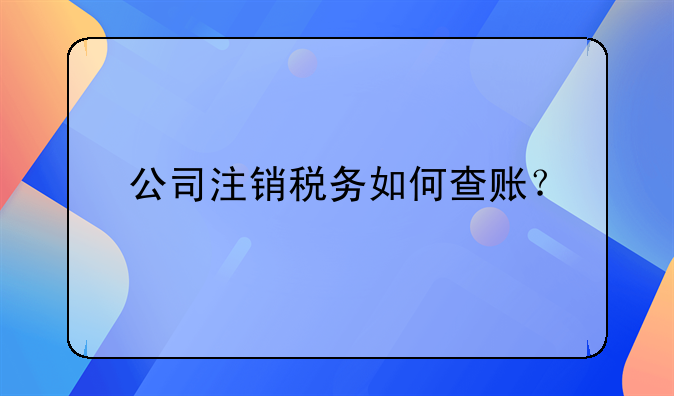 公司注销税务如何查账？