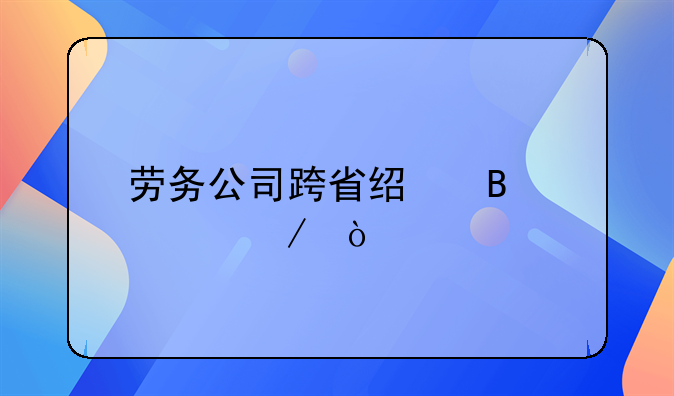 劳务公司跨省经营流程？