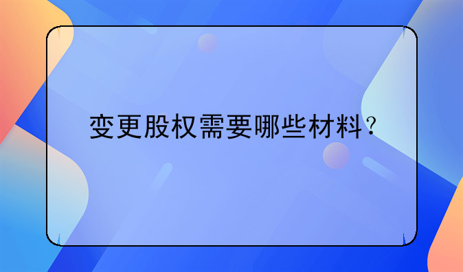 变更股权需要哪些材料？