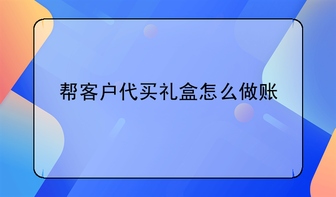 帮客户代买礼盒怎么做账