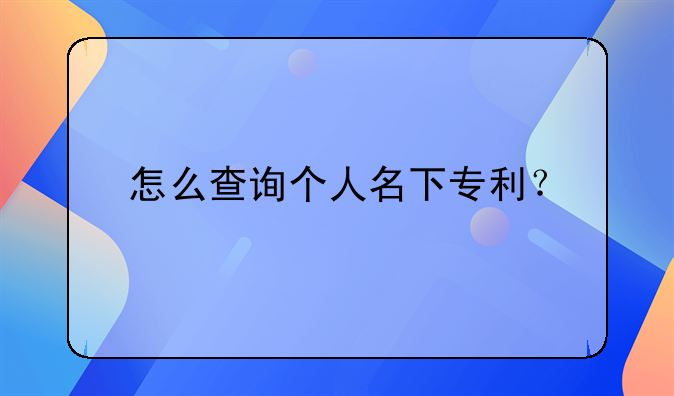 怎么查询个人名下专利？