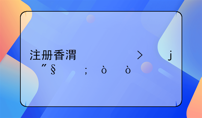 注册香港公司的利与弊？