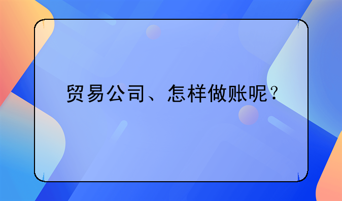 贸易公司会计怎么做呀？ 贸易公司、怎样做账呢？