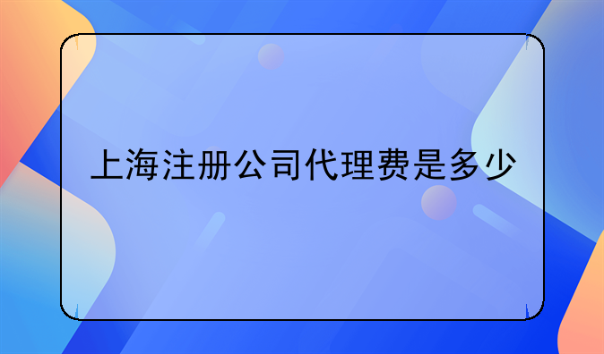 上海注册公司代理费是多少.外国法人在中国注册贸易公司