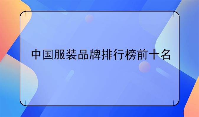 中国服装品牌排行榜前十名——中国十大服装品牌都有哪些？