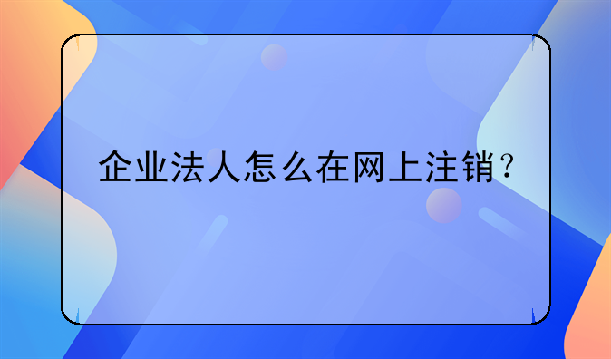 企业法人怎么在网上注销？