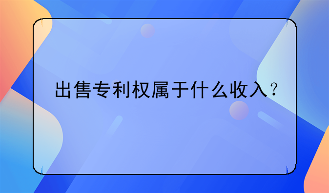 出售专利权属于什么收入？