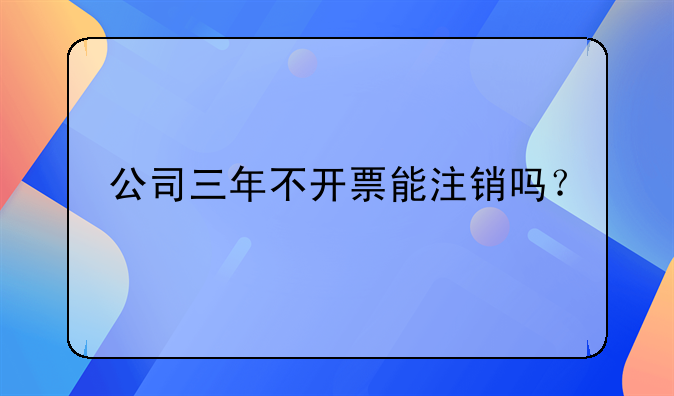 公司三年不开票能注销吗？