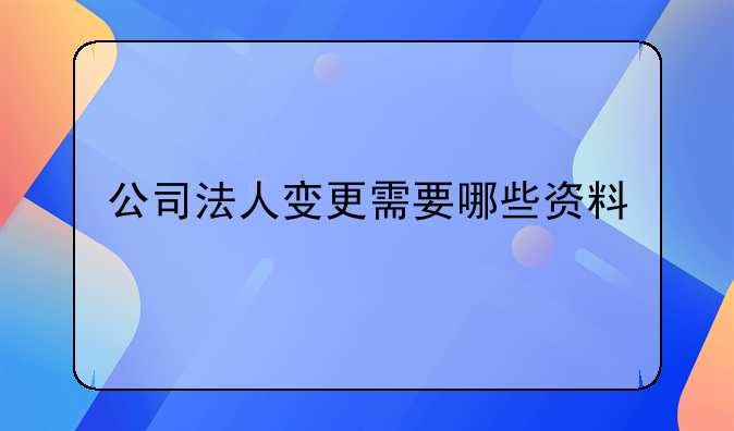 公司法人变更需要哪些资料