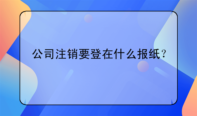 公司注销要登在什么报纸？