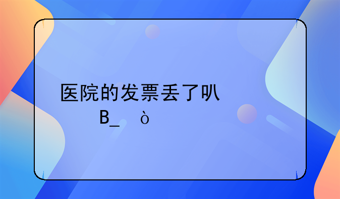 医院的发票丢了可以补吗？