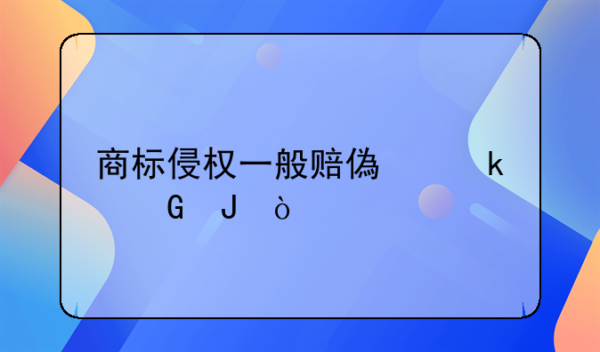 商标侵权一般赔偿多少钱？