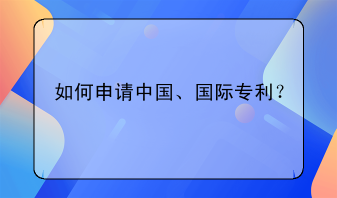 如何申请中国、国际专利？