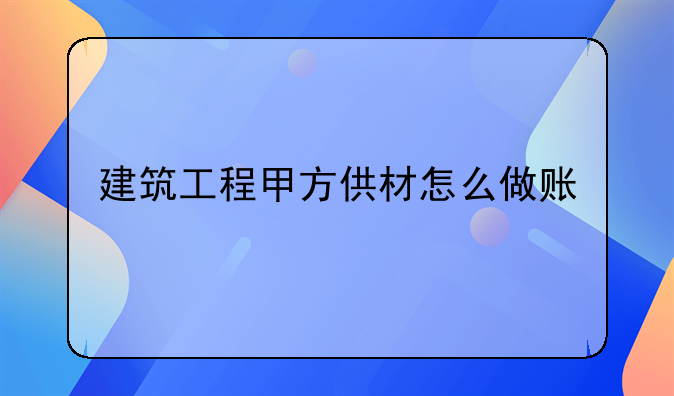 建筑工程甲方供材怎么做账