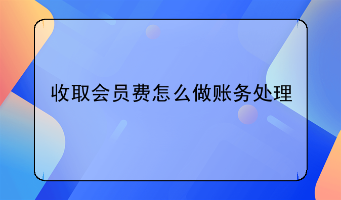 会员卡怎么做账?~收取的会员费收入如何做账