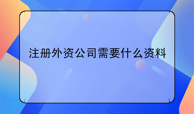 注册外资公司需要什么资料