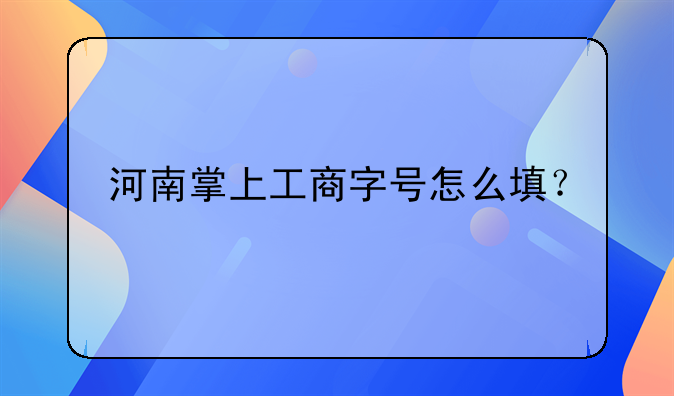 河南掌上工商字号怎么填？