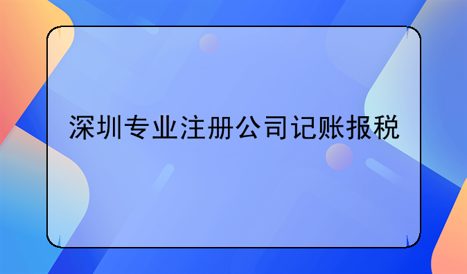 深圳专业注册公司记账报税