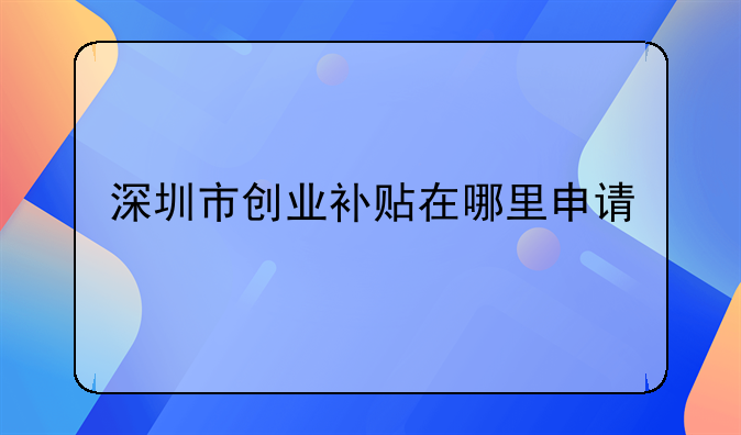 深圳市创业补贴在哪里申请