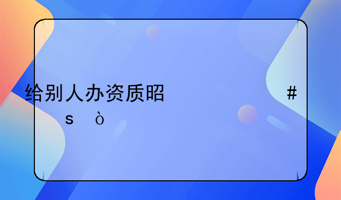 给别人办资质是什么工作？