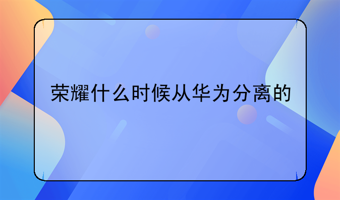 荣耀什么时候从华为分离的