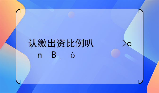 认缴出资比例可以变更吗？