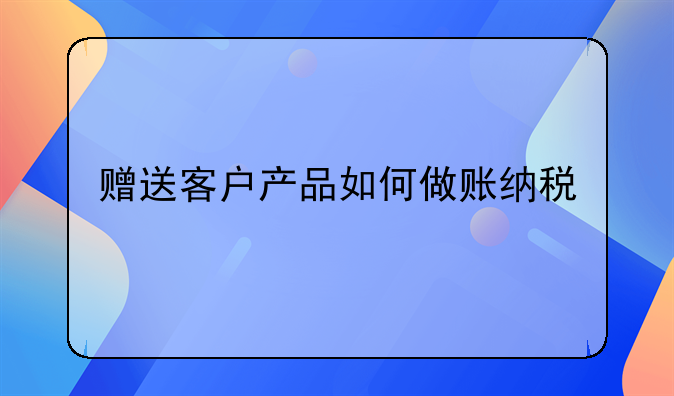 赠送客户产品如何做账纳税