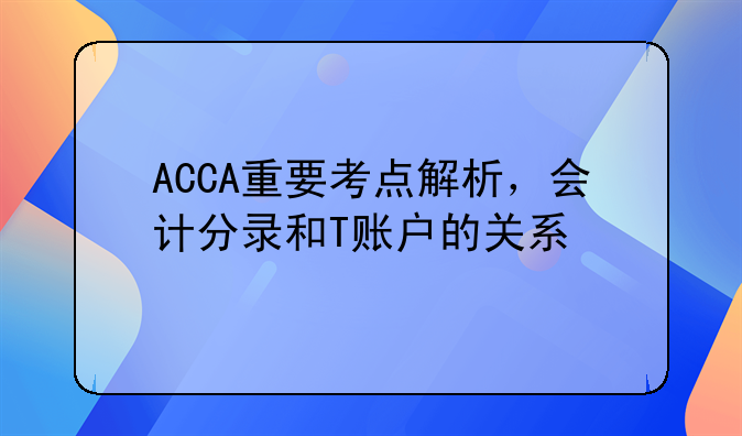 ACCA重要考点解析，会计分录和T账户的关系