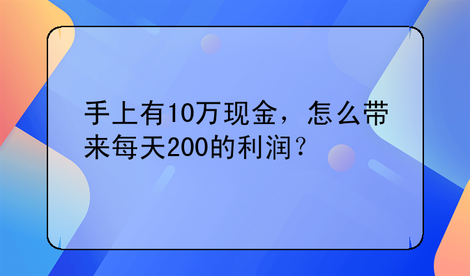 手上有10万现金，怎么带来每天200的利润？