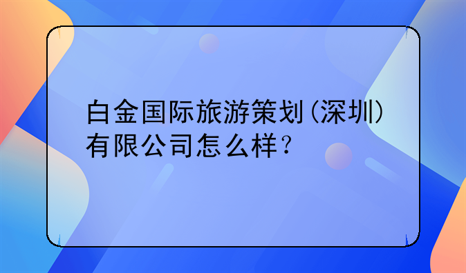 深圳市宝丰国际旅行社有限公司怎么样？~深圳市智美卷卷文化旅游发展