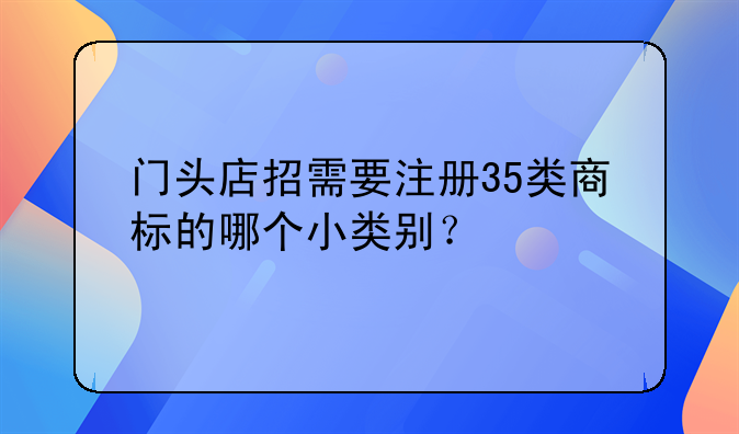 门头店招需要注册35类商标的哪个小类别？