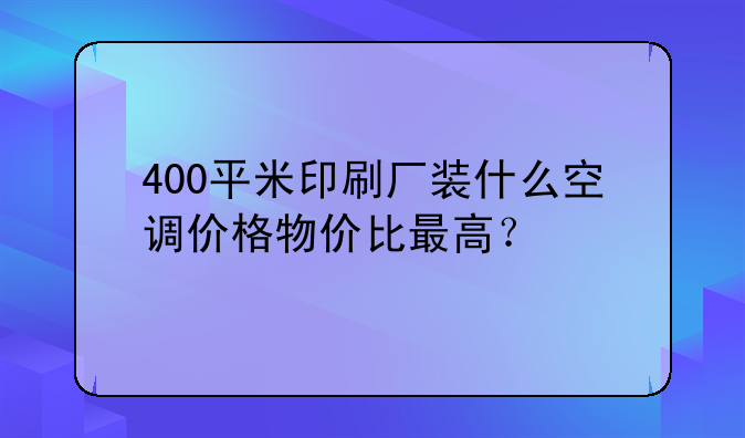 400平米印刷厂装什么空调价格物价比最高？