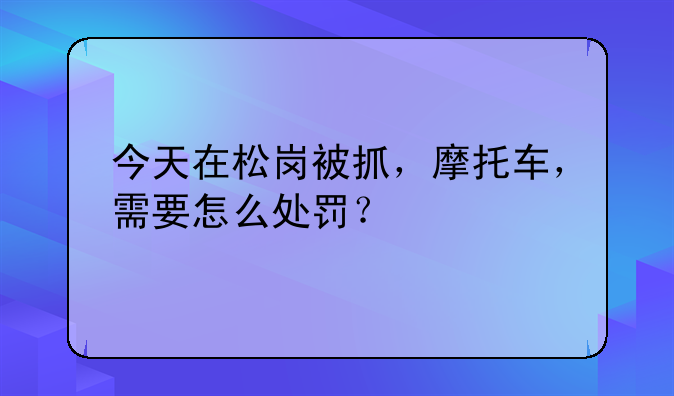 今天在松岗被抓，摩托车，需要怎么处罚？