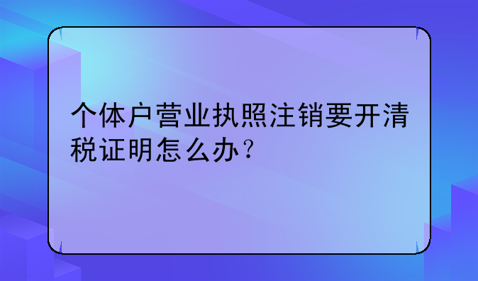 个体户营业执照注销要开清税证明怎么办？