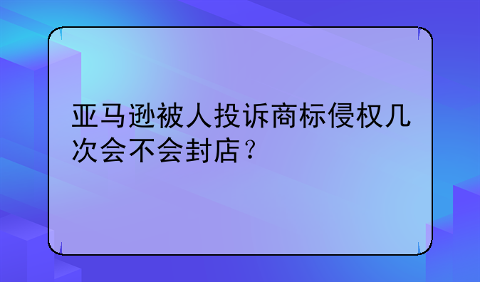 亚马逊被人投诉商标侵权几次会不会封店？