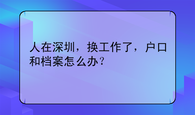 人在深圳，换工作了，户口和档案怎么办？