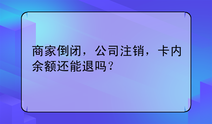 商家倒闭，公司注销，卡内余额还能退吗？